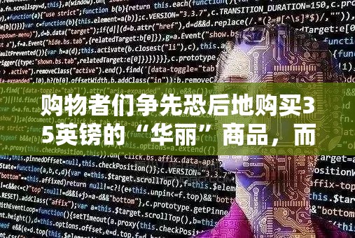 购物者们争先恐后地购买35英镑的“华丽”商品，而这些商品看起来像是180英镑的版本