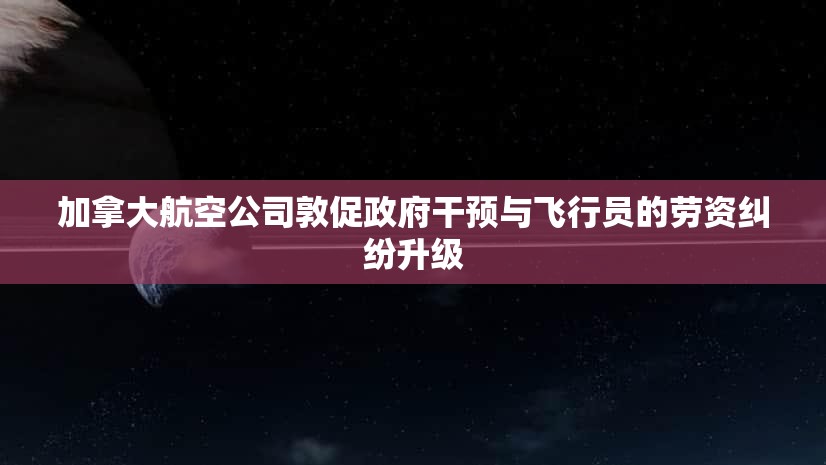 加拿大航空公司敦促政府干预与飞行员的劳资纠纷升级