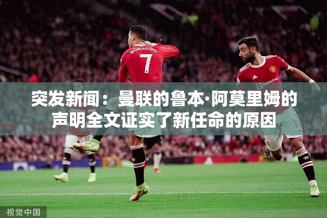 突发新闻：曼联的鲁本·阿莫里姆的声明全文证实了新任命的原因