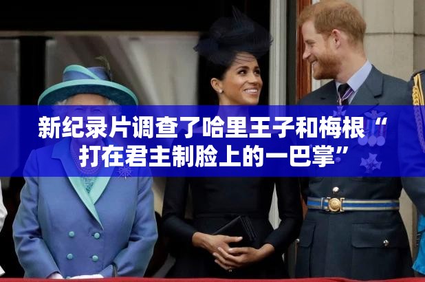 新纪录片调查了哈里王子和梅根“打在君主制脸上的一巴掌”