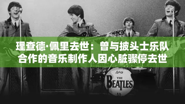 理查德·佩里去世：曾与披头士乐队合作的音乐制作人因心脏骤停去世