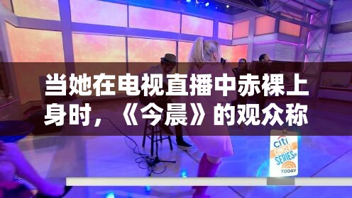 当她在电视直播中赤裸上身时，《今晨》的观众称赞她是“勇敢的”癌症幸存者