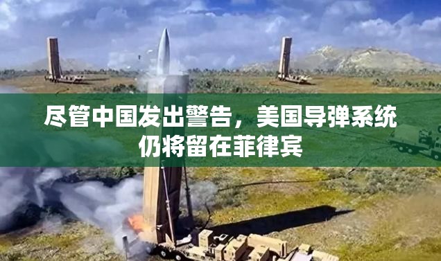 尽管中国发出警告，美国导弹系统仍将留在菲律宾